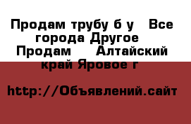 Продам трубу б/у - Все города Другое » Продам   . Алтайский край,Яровое г.